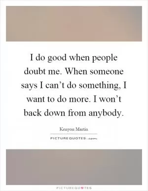 I do good when people doubt me. When someone says I can’t do something, I want to do more. I won’t back down from anybody Picture Quote #1