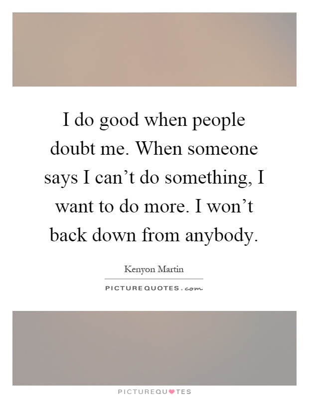 I do good when people doubt me. When someone says I can't do something, I want to do more. I won't back down from anybody Picture Quote #1