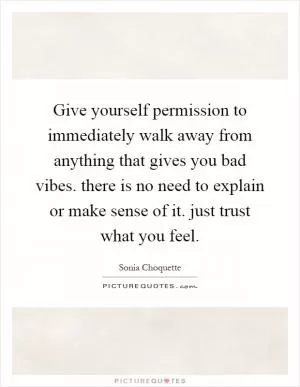 Give yourself permission to immediately walk away from anything that gives you bad vibes. there is no need to explain or make sense of it. just trust what you feel Picture Quote #1