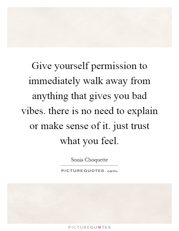 Give yourself permission to immediately walk away from anything that gives you bad vibes. there is no need to explain or make sense of it. just trust what you feel Picture Quote #1