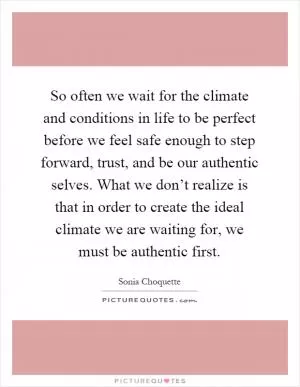 So often we wait for the climate and conditions in life to be perfect before we feel safe enough to step forward, trust, and be our authentic selves. What we don’t realize is that in order to create the ideal climate we are waiting for, we must be authentic first Picture Quote #1
