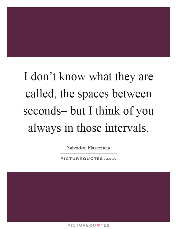 I don't know what they are called, the spaces between seconds– but I think of you always in those intervals Picture Quote #1