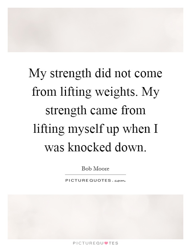 My strength did not come from lifting weights. My strength came from lifting myself up when I was knocked down Picture Quote #1