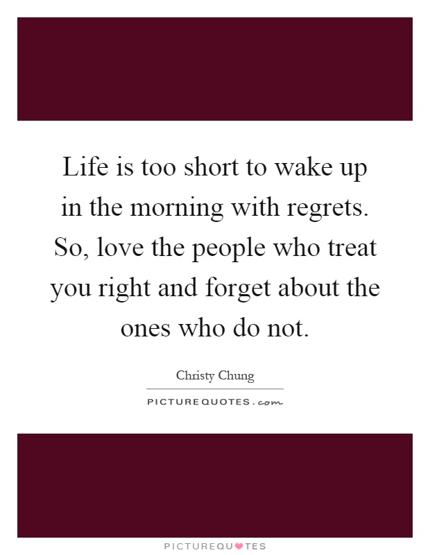 Life is too short to wake up in the morning with regrets. So, love the people who treat you right and forget about the ones who do not Picture Quote #1