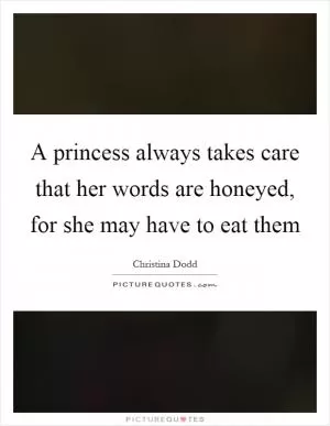 A princess always takes care that her words are honeyed, for she may have to eat them Picture Quote #1