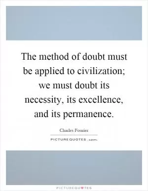 The method of doubt must be applied to civilization; we must doubt its necessity, its excellence, and its permanence Picture Quote #1