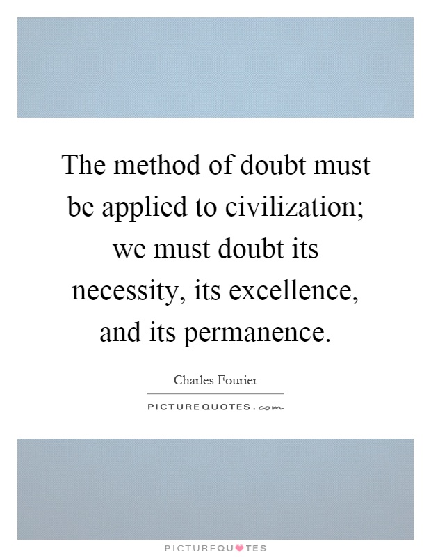 The method of doubt must be applied to civilization; we must doubt its necessity, its excellence, and its permanence Picture Quote #1