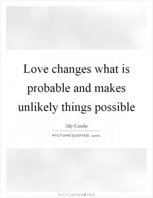 Love changes what is probable and makes unlikely things possible Picture Quote #1