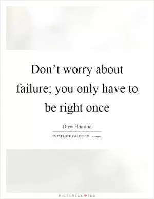 Don’t worry about failure; you only have to be right once Picture Quote #1
