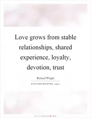Love grows from stable relationships, shared experience, loyalty, devotion, trust Picture Quote #1