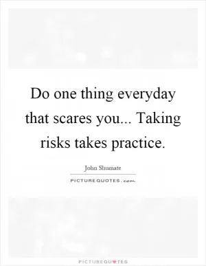 Do one thing everyday that scares you... Taking risks takes practice Picture Quote #1