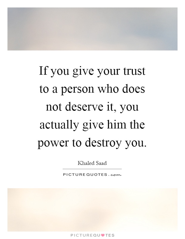 If you give your trust to a person who does not deserve it, you actually give him the power to destroy you Picture Quote #1