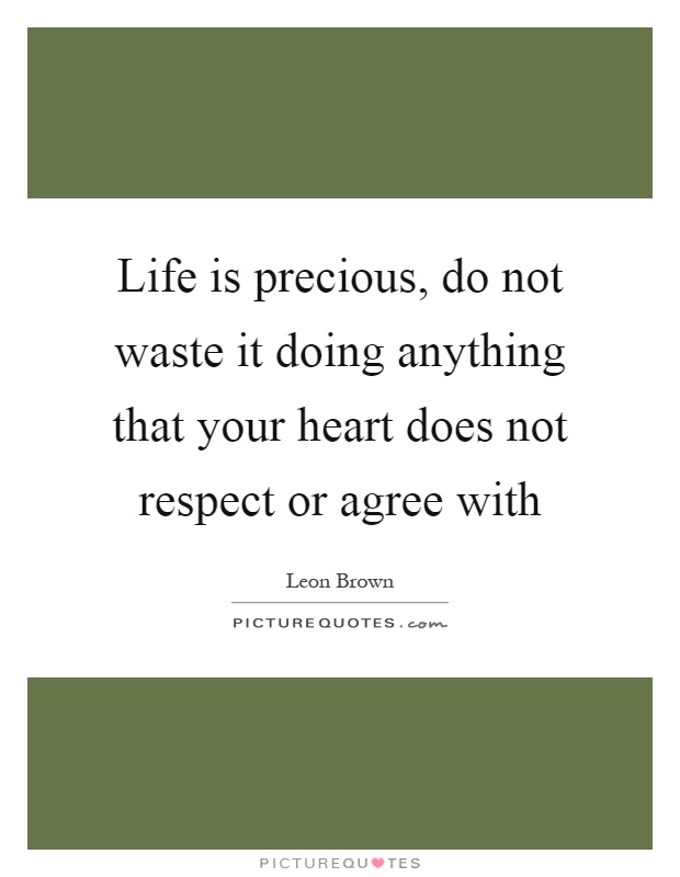 Life is precious, do not waste it doing anything that your heart does not respect or agree with Picture Quote #1
