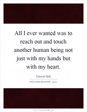 All I ever wanted was to reach out and touch another human being not just with my hands but with my heart Picture Quote #1