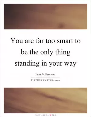 You are far too smart to be the only thing standing in your way Picture Quote #1