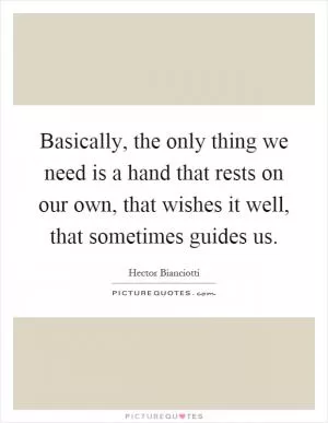 Basically, the only thing we need is a hand that rests on our own, that wishes it well, that sometimes guides us Picture Quote #1