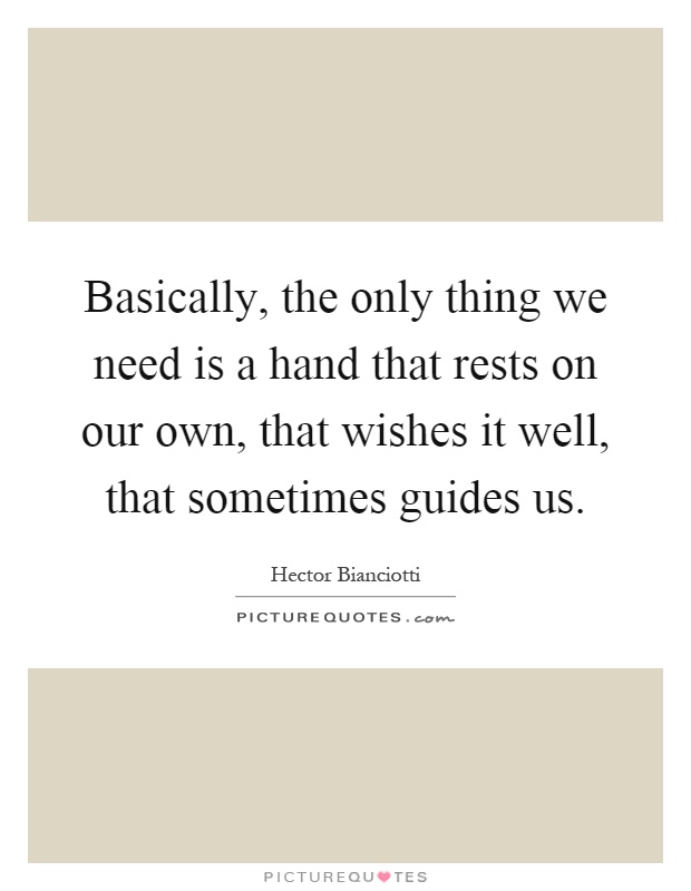 Basically, the only thing we need is a hand that rests on our own, that wishes it well, that sometimes guides us Picture Quote #1