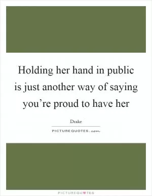 Holding her hand in public is just another way of saying you’re proud to have her Picture Quote #1