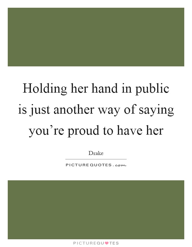 Holding her hand in public is just another way of saying you're proud to have her Picture Quote #1