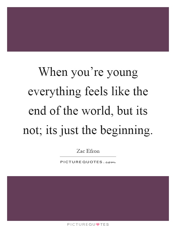 When you're young everything feels like the end of the world, but its not; its just the beginning Picture Quote #1