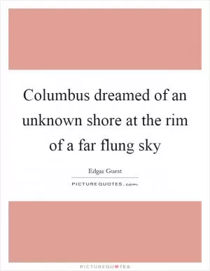Columbus dreamed of an unknown shore at the rim of a far flung sky Picture Quote #1