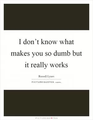I don’t know what makes you so dumb but it really works Picture Quote #1