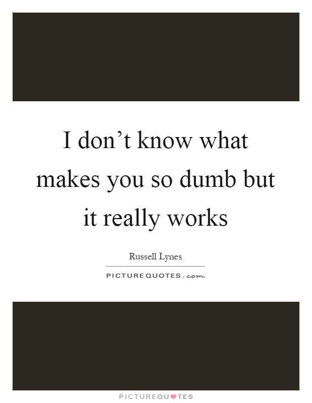 I don't know what makes you so dumb but it really works Picture Quote #1