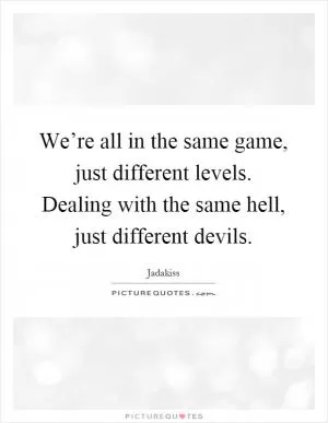 We’re all in the same game, just different levels. Dealing with the same hell, just different devils Picture Quote #1