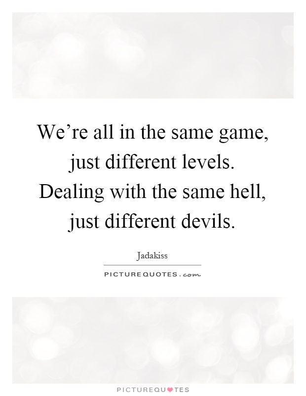 We're all in the same game, just different levels. Dealing with the same hell, just different devils Picture Quote #1