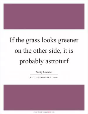 If the grass looks greener on the other side, it is probably astroturf Picture Quote #1