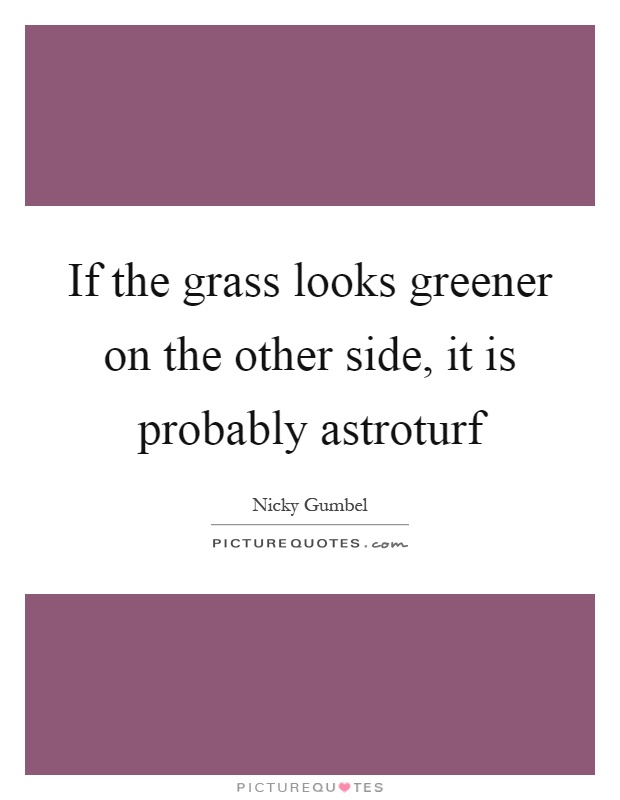 If the grass looks greener on the other side, it is probably astroturf Picture Quote #1