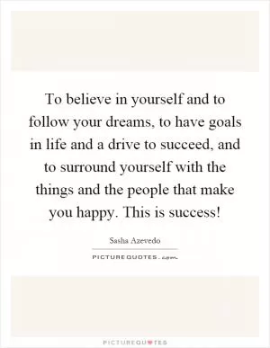 To believe in yourself and to follow your dreams, to have goals in life and a drive to succeed, and to surround yourself with the things and the people that make you happy. This is success! Picture Quote #1