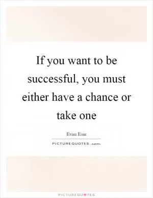 If you want to be successful, you must either have a chance or take one Picture Quote #1