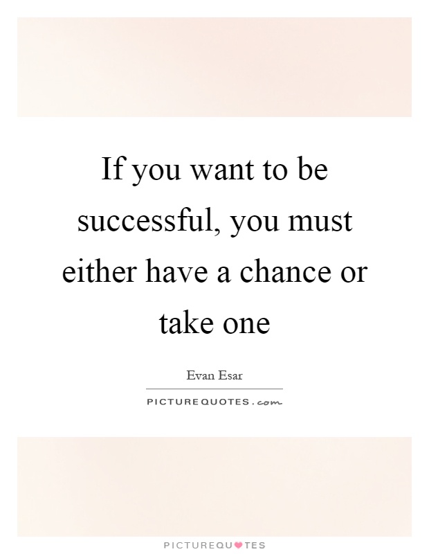 If you want to be successful, you must either have a chance or take one Picture Quote #1