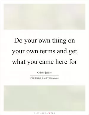 Do your own thing on your own terms and get what you came here for Picture Quote #1