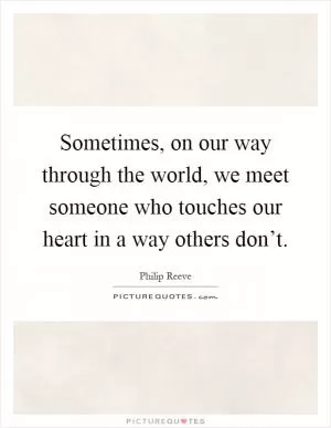 Sometimes, on our way through the world, we meet someone who touches our heart in a way others don’t Picture Quote #1
