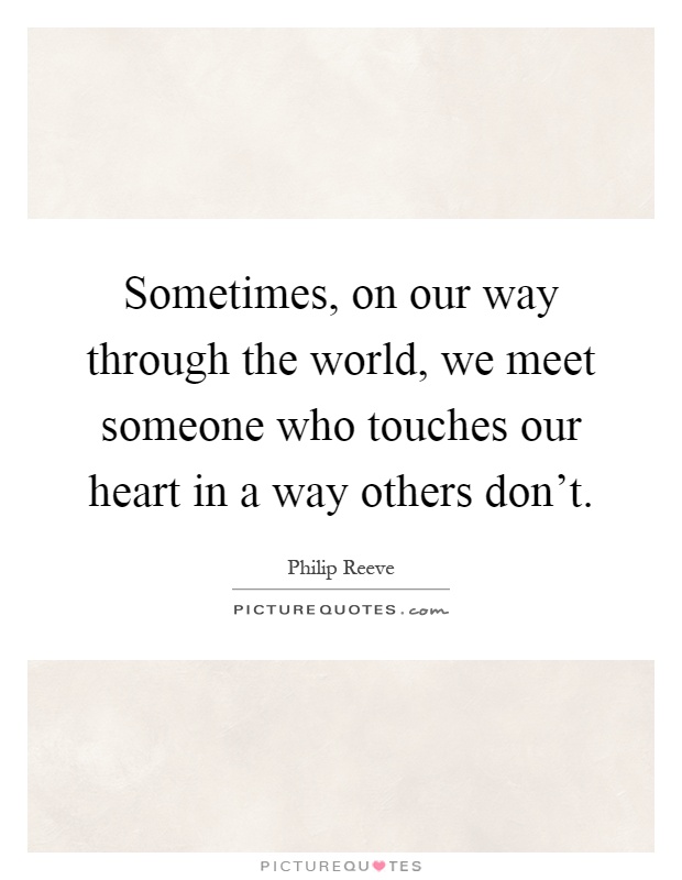 Sometimes, on our way through the world, we meet someone who touches our heart in a way others don't Picture Quote #1