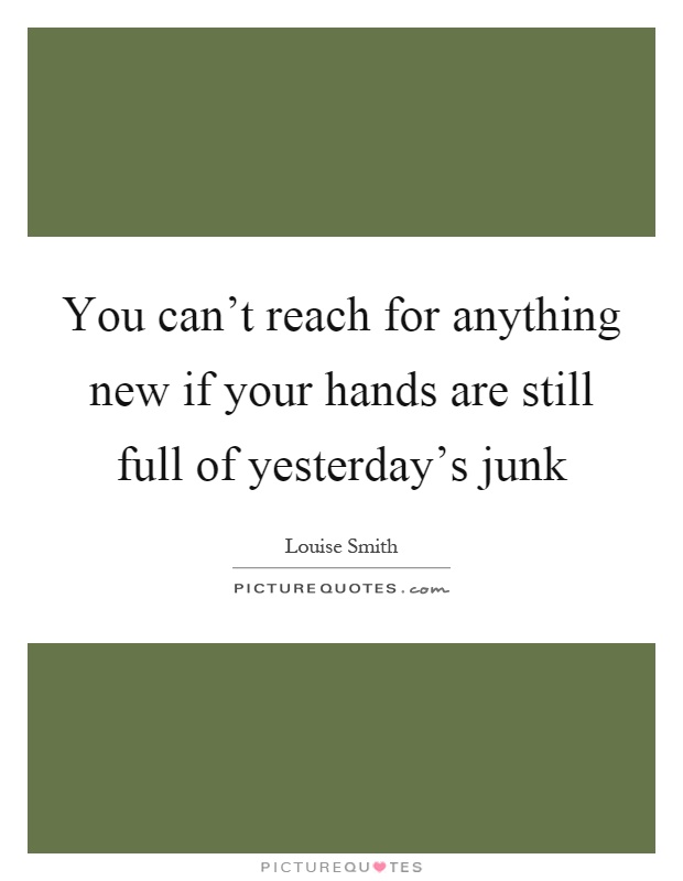 You can't reach for anything new if your hands are still full of yesterday's junk Picture Quote #1