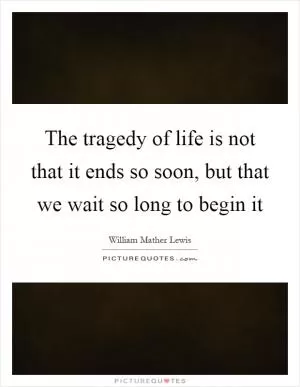 The tragedy of life is not that it ends so soon, but that we wait so long to begin it Picture Quote #1