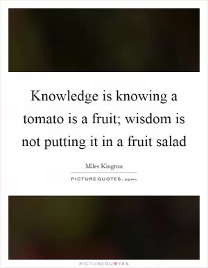 Knowledge is knowing a tomato is a fruit; wisdom is not putting it in a fruit salad Picture Quote #1