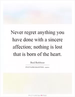 Never regret anything you have done with a sincere affection; nothing is lost that is born of the heart Picture Quote #1