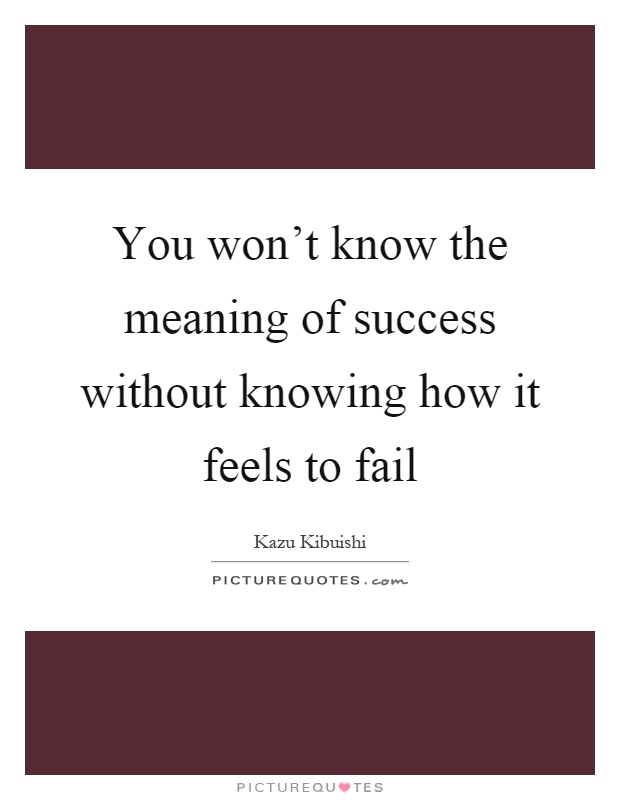 You won't know the meaning of success without knowing how it feels to fail Picture Quote #1