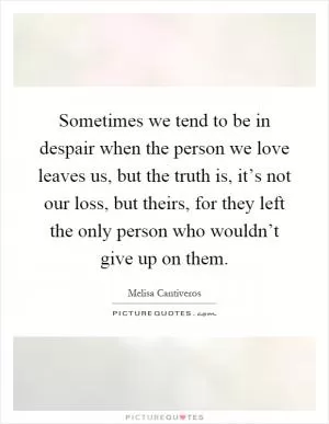 Sometimes we tend to be in despair when the person we love leaves us, but the truth is, it’s not our loss, but theirs, for they left the only person who wouldn’t give up on them Picture Quote #1