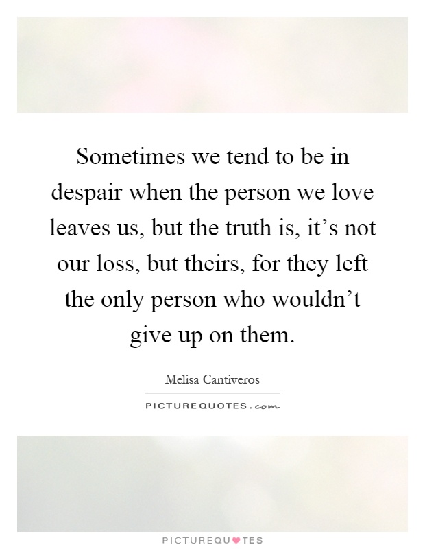 Sometimes we tend to be in despair when the person we love leaves us, but the truth is, it's not our loss, but theirs, for they left the only person who wouldn't give up on them Picture Quote #1