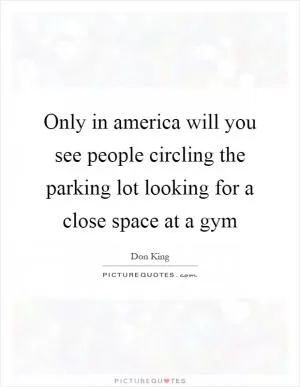 Only in america will you see people circling the parking lot looking for a close space at a gym Picture Quote #1