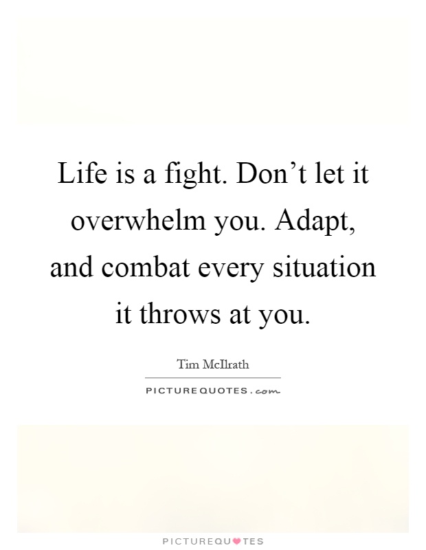Life is a fight. Don't let it overwhelm you. Adapt, and combat every situation it throws at you Picture Quote #1