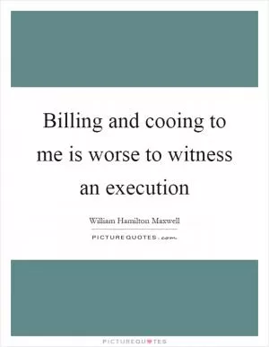 Billing and cooing to me is worse to witness an execution Picture Quote #1