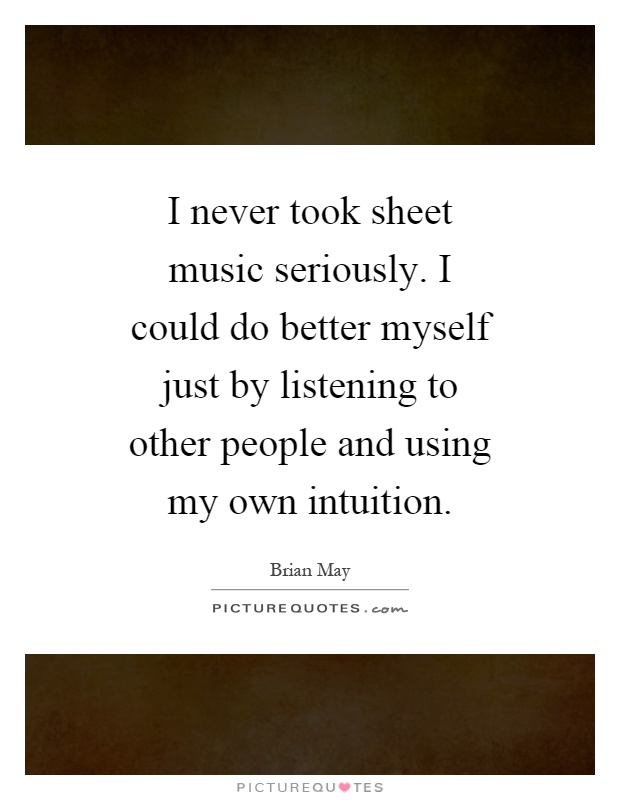 I never took sheet music seriously. I could do better myself just by listening to other people and using my own intuition Picture Quote #1
