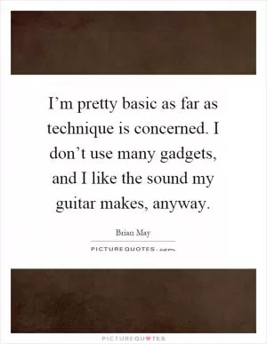 I’m pretty basic as far as technique is concerned. I don’t use many gadgets, and I like the sound my guitar makes, anyway Picture Quote #1