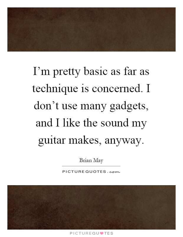 I'm pretty basic as far as technique is concerned. I don't use many gadgets, and I like the sound my guitar makes, anyway Picture Quote #1